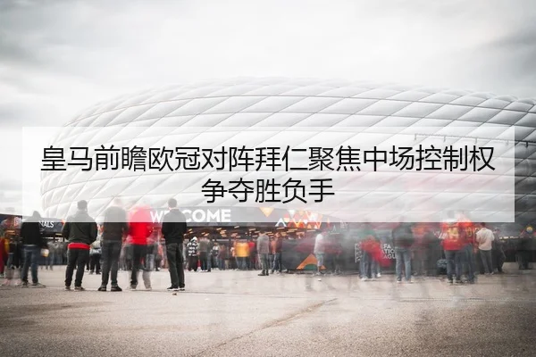 皇马前瞻欧冠对阵拜仁聚焦中场控制权争夺胜负手
