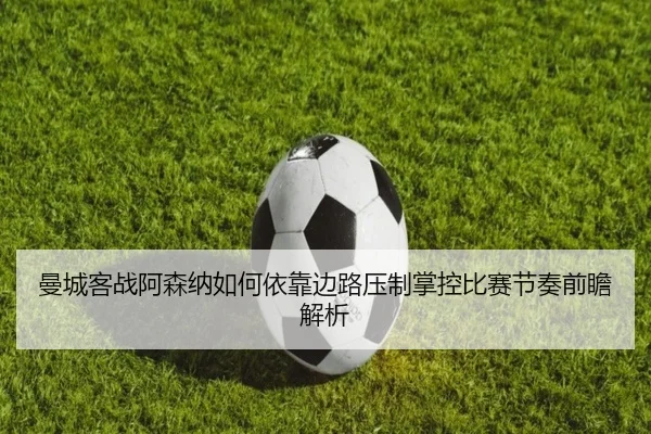 曼城客战阿森纳如何依靠边路压制掌控比赛节奏前瞻解析