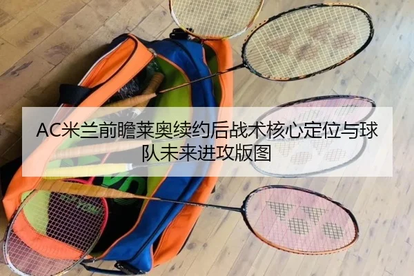 AC米兰前瞻莱奥续约后战术核心定位与球队未来进攻版图