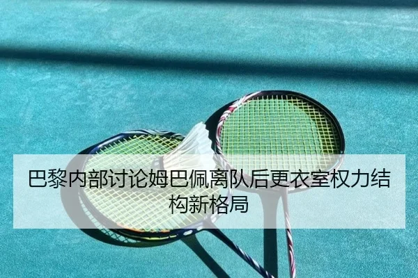 巴黎内部讨论姆巴佩离队后更衣室权力结构新格局
