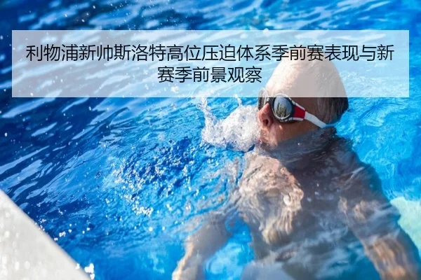 利物浦新帅斯洛特高位压迫体系季前赛表现与新赛季前景观察