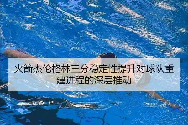 火箭杰伦格林三分稳定性提升对球队重建进程的深层推动