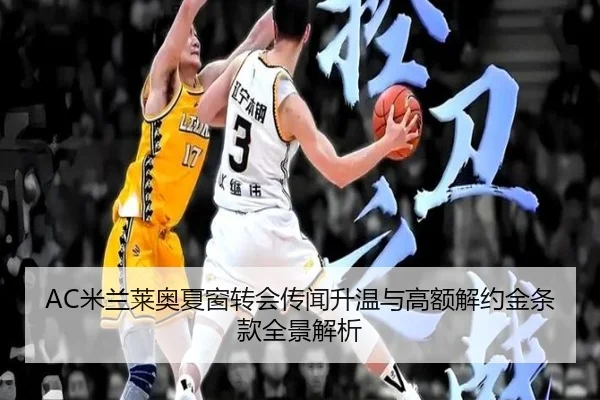 AC米兰莱奥夏窗转会传闻升温与高额解约金条款全景解析